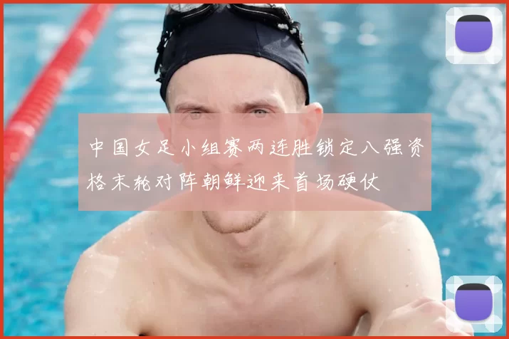 中国女足小组赛两连胜锁定八强资格末轮对阵朝鲜迎来首场硬仗