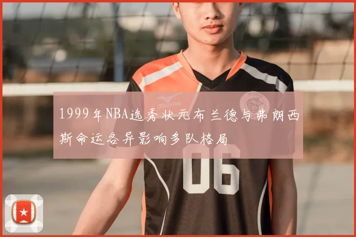 1999年NBA选秀状元布兰德与弗朗西斯命运各异影响多队格局