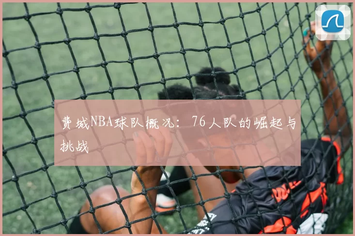 费城NBA球队概况：76人队的崛起与挑战