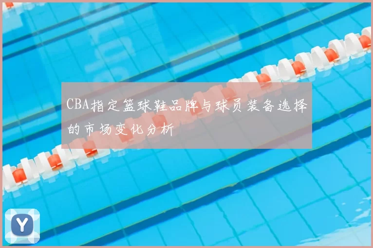 CBA指定篮球鞋品牌与球员装备选择的市场变化分析