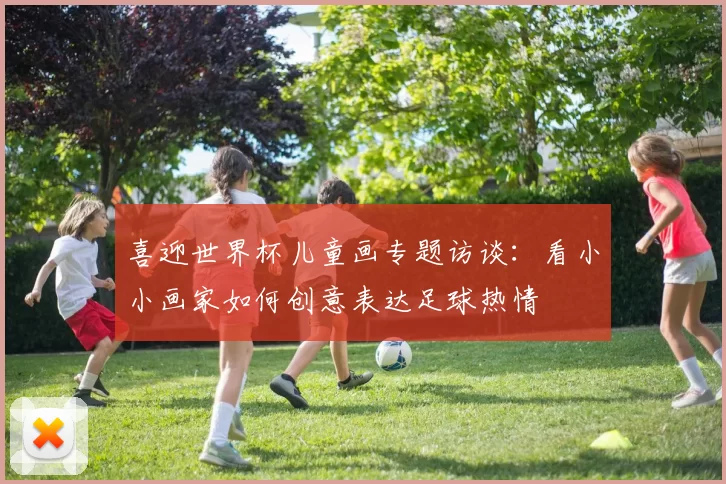 喜迎世界杯儿童画专题访谈：看小小画家如何创意表达足球热情