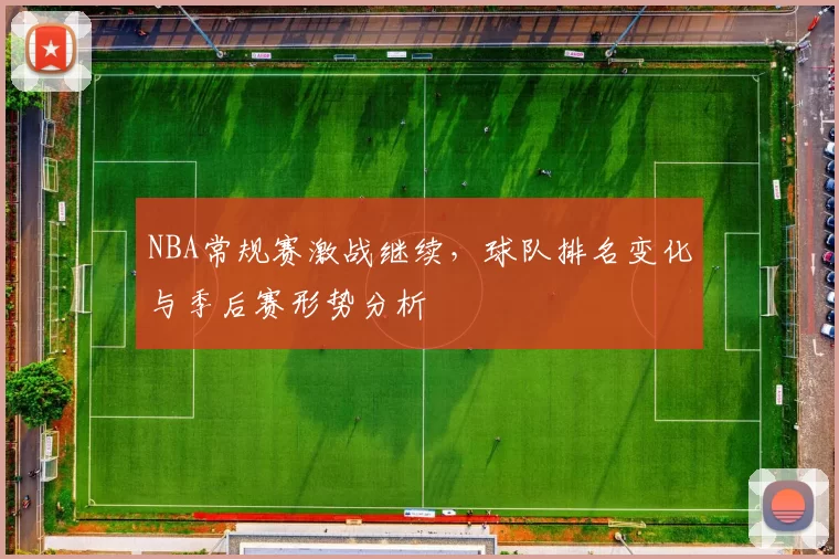 NBA常规赛激战继续，球队排名变化与季后赛形势分析