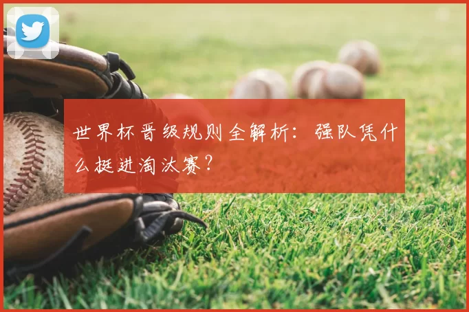 世界杯晋级规则全解析：强队凭什么挺进淘汰赛？