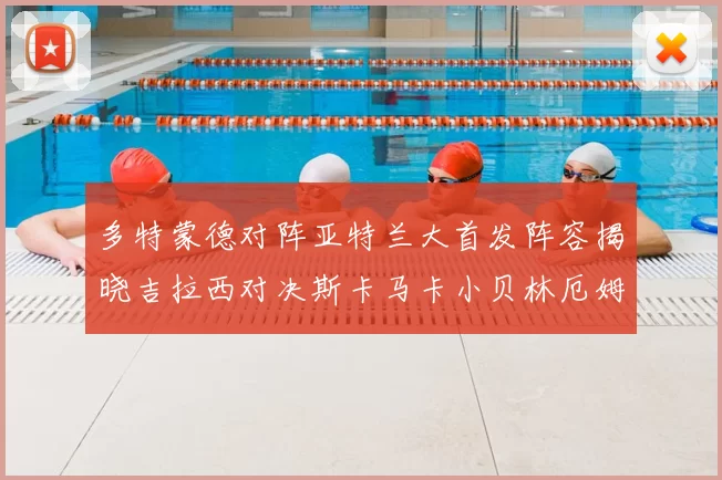 多特蒙德对阵亚特兰大首发阵容揭晓吉拉西对决斯卡马卡小贝林厄姆出战