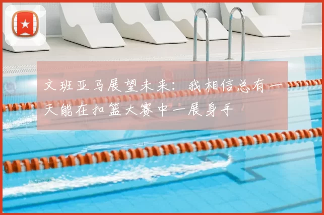 文班亚马展望未来：我相信总有一天能在扣篮大赛中一展身手