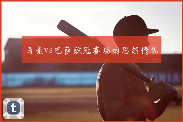 马竞vs巴萨欧冠赛场的恩怨情仇