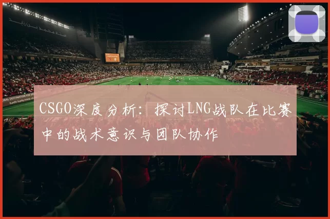 CSGO深度分析：探讨LNG战队在比赛中的战术意识与团队协作