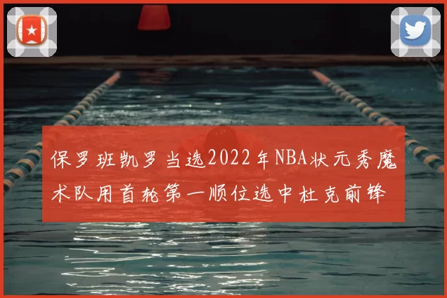 保罗班凯罗当选2022年NBA状元秀魔术队用首轮第一顺位选中杜克前锋