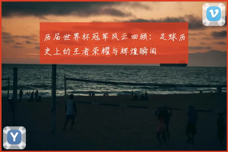 历届世界杯冠军风云回顾：足球历史上的王者荣耀与辉煌瞬间