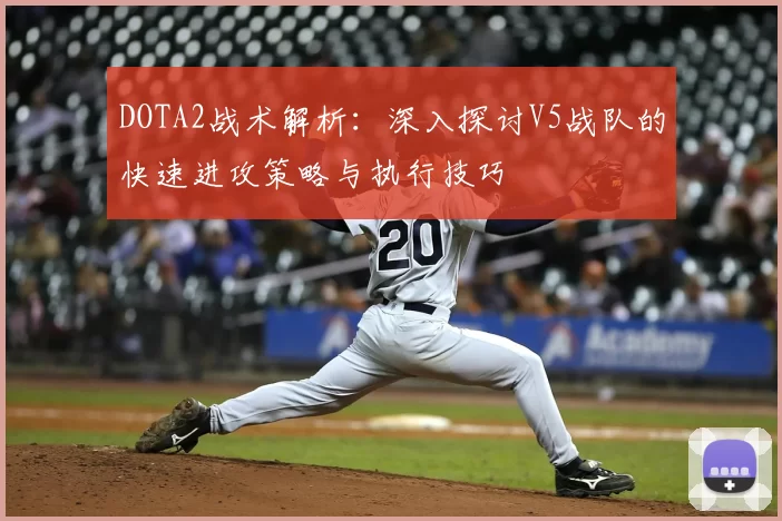 DOTA2战术解析：深入探讨V5战队的快速进攻策略与执行技巧