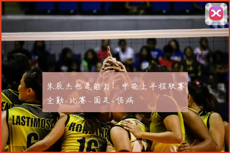 朱辰杰也是能打！申花上半程联赛全勤_比赛_国足_伤病