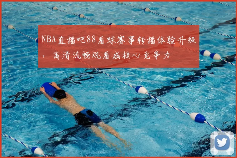 NBA直播吧88看球赛事转播体验升级，高清流畅观看成核心竞争力