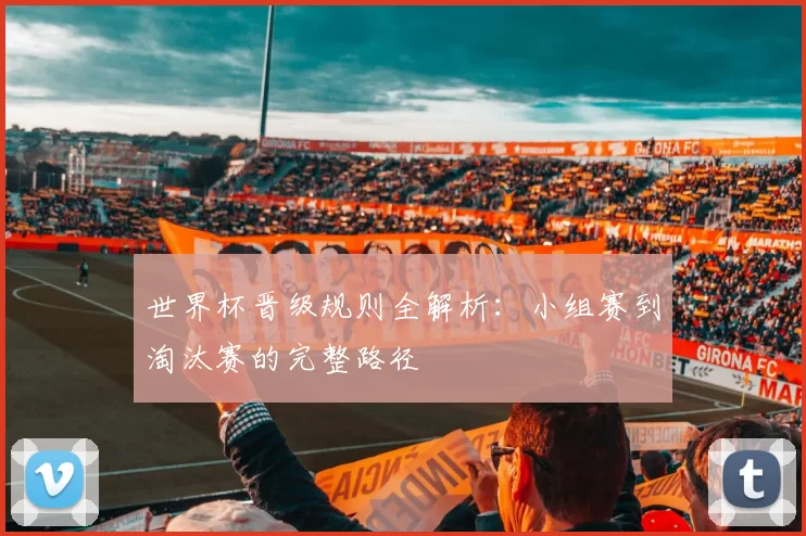 世界杯晋级规则全解析：小组赛到淘汰赛的完整路径