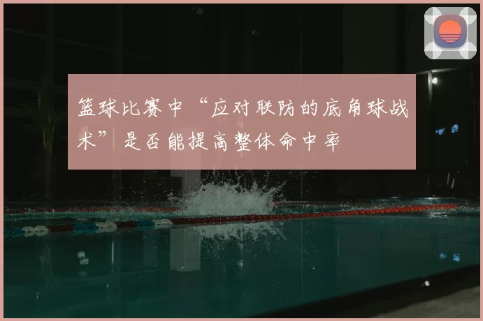 篮球比赛中“应对联防的底角球战术”是否能提高整体命中率