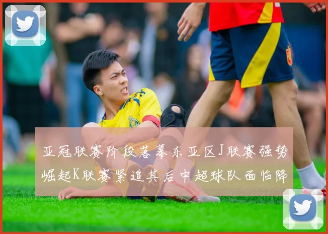 亚冠联赛阶段落幕东亚区J联赛强势崛起K联赛紧追其后中超球队面临降级危机