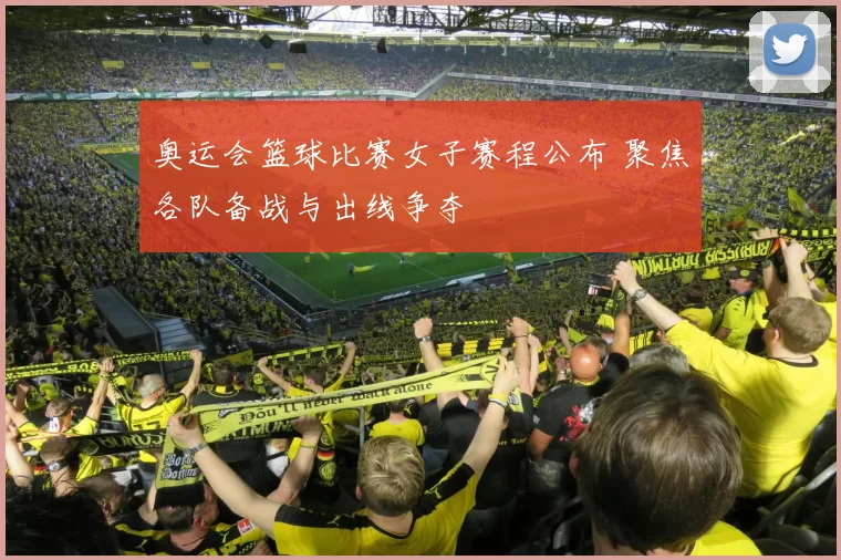 奥运会篮球比赛女子赛程公布 聚焦各队备战与出线争夺