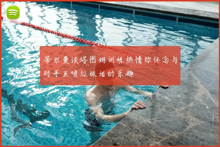 蒂尔曼谈塔图姆训练热情称怀念与对手互喷垃圾话的乐趣