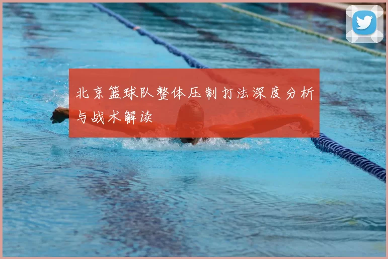 北京篮球队整体压制打法深度分析与战术解读