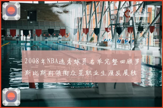 2008年NBA选秀球员名单完整回顾罗斯比斯利领衔众星职业生涯发展轨迹