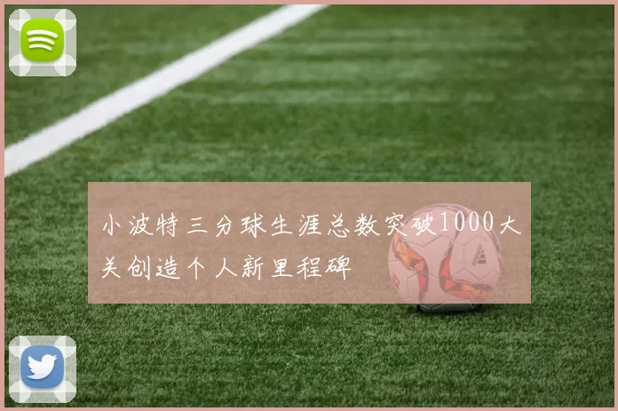 小波特三分球生涯总数突破1000大关创造个人新里程碑