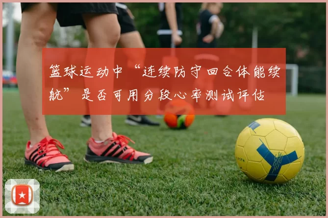 篮球运动中“连续防守回合体能续航”是否可用分段心率测试评估