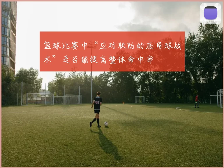 篮球比赛中“应对联防的底角球战术”是否能提高整体命中率