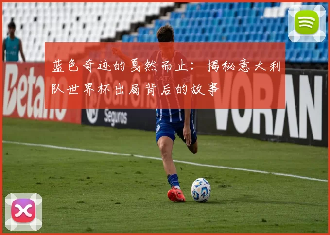 蓝色奇迹的戛然而止：揭秘意大利队世界杯出局背后的故事