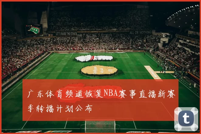 广东体育频道恢复NBA赛事直播新赛季转播计划公布