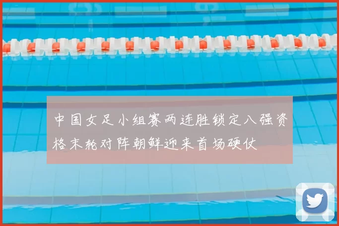 中国女足小组赛两连胜锁定八强资格末轮对阵朝鲜迎来首场硬仗