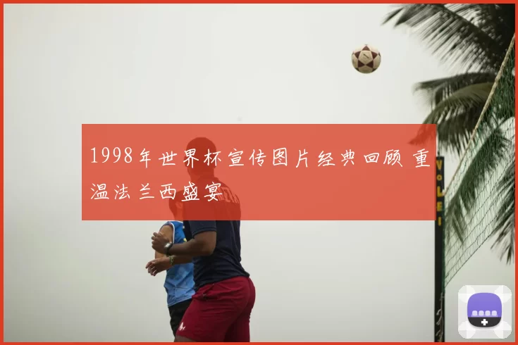 1998年世界杯宣传图片经典回顾 重温法兰西盛宴