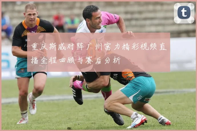 重庆斯威对阵广州富力精彩视频直播全程回顾与赛后分析