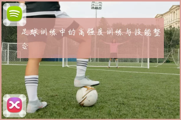 足球训练中的高强度训练与技能整合
