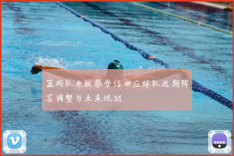 篮网队老板蔡崇信回应球队近期阵容调整与未来规划