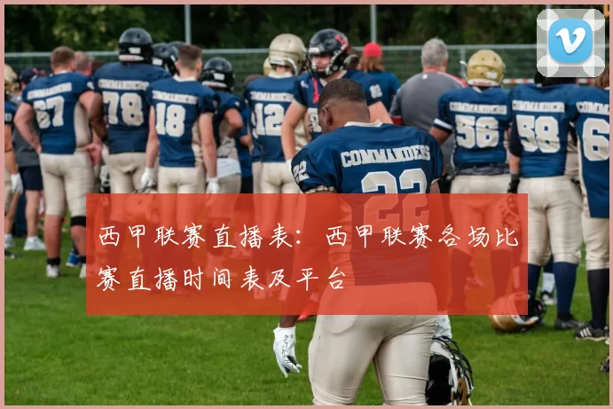 西甲联赛直播表：西甲联赛各场比赛直播时间表及平台