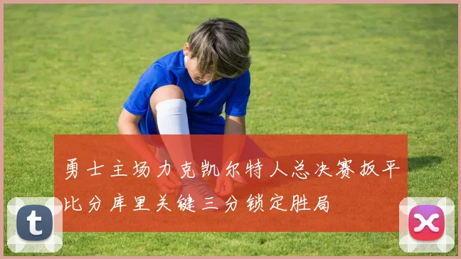 勇士主场力克凯尔特人总决赛扳平比分库里关键三分锁定胜局