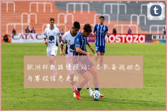 欧洲杯数据情报站:各队备战动态与赛程信息更新