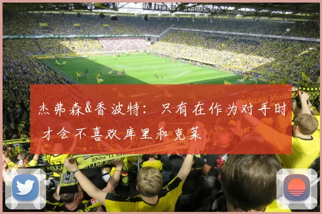 杰弗森&香波特：只有在作为对手时 才会不喜欢库里和克莱
