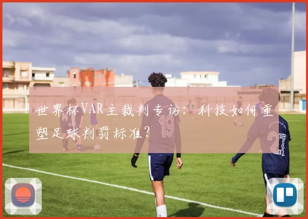 世界杯VAR主裁判专访：科技如何重塑足球判罚标准？