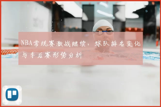NBA常规赛激战继续，球队排名变化与季后赛形势分析