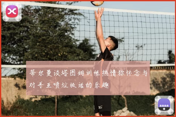 蒂尔曼谈塔图姆训练热情称怀念与对手互喷垃圾话的乐趣
