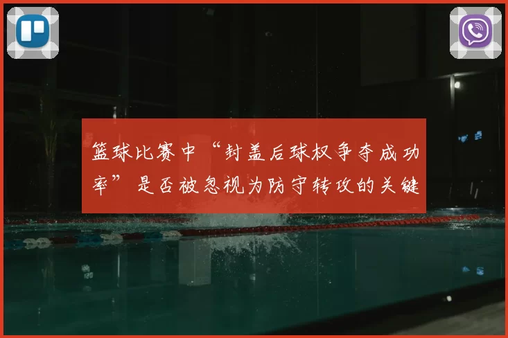 篮球比赛中“封盖后球权争夺成功率”是否被忽视为防守转攻的关键