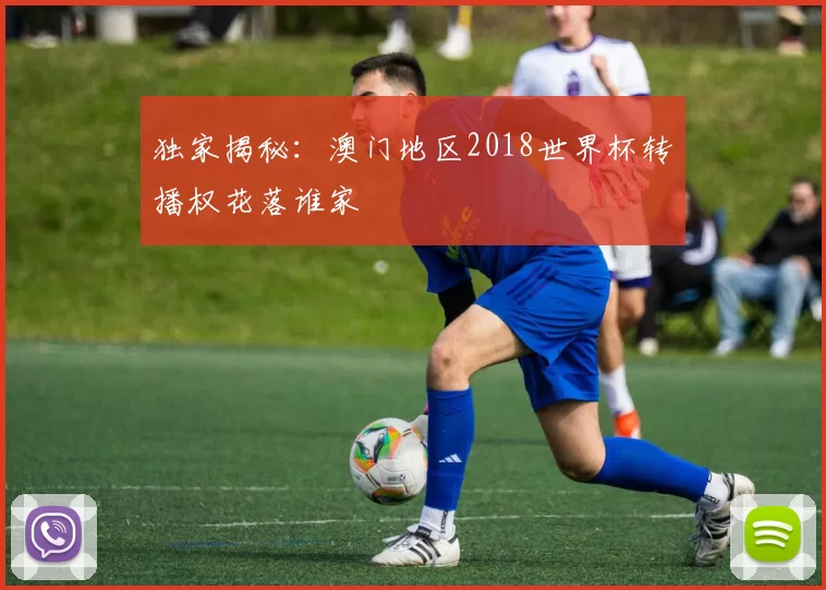 独家揭秘:澳门地区2018世界杯转播权花落谁家