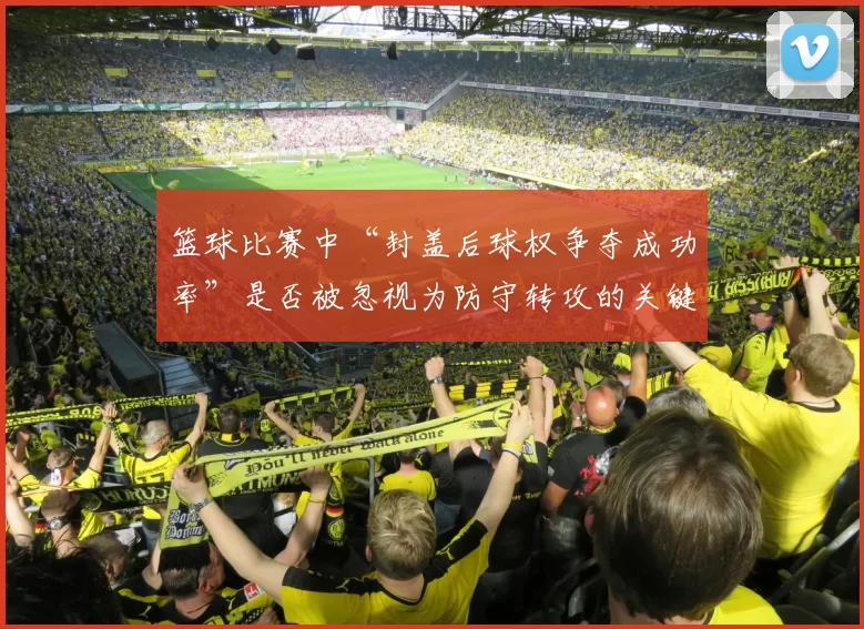 篮球比赛中“封盖后球权争夺成功率”是否被忽视为防守转攻的关键