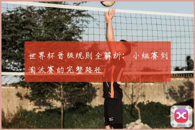 世界杯晋级规则全解析:小组赛到淘汰赛的完整路径
