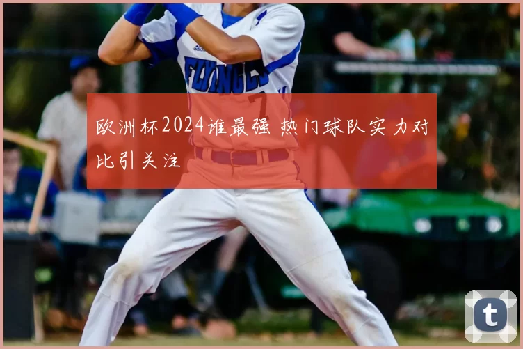 欧洲杯2024谁最强 热门球队实力对比引关注