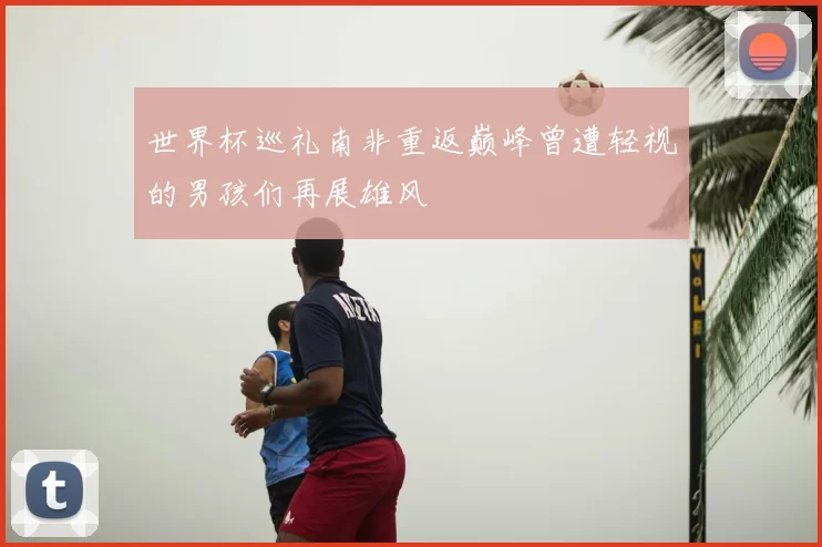 世界杯巡礼南非重返巅峰曾遭轻视的男孩们再展雄风