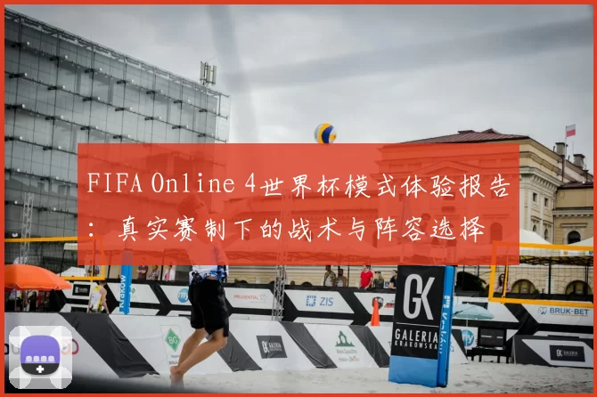 FIFA Online 4世界杯模式体验报告：真实赛制下的战术与阵容选择