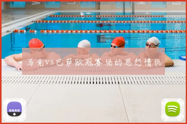 马竞vs巴萨欧冠赛场的恩怨情仇
