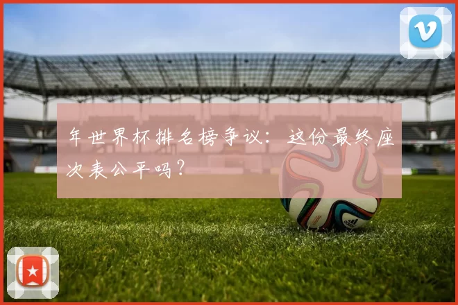 年世界杯排名榜争议：这份最终座次表公平吗？