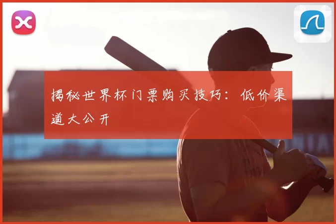 揭秘世界杯门票购买技巧:低价渠道大公开